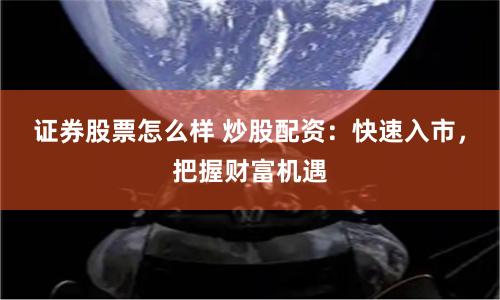 证券股票怎么样 炒股配资：快速入市，把握财富机遇