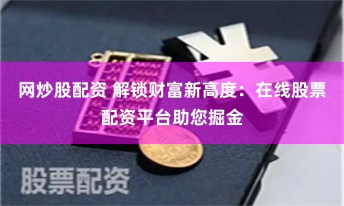 网炒股配资 解锁财富新高度：在线股票配资平台助您掘金