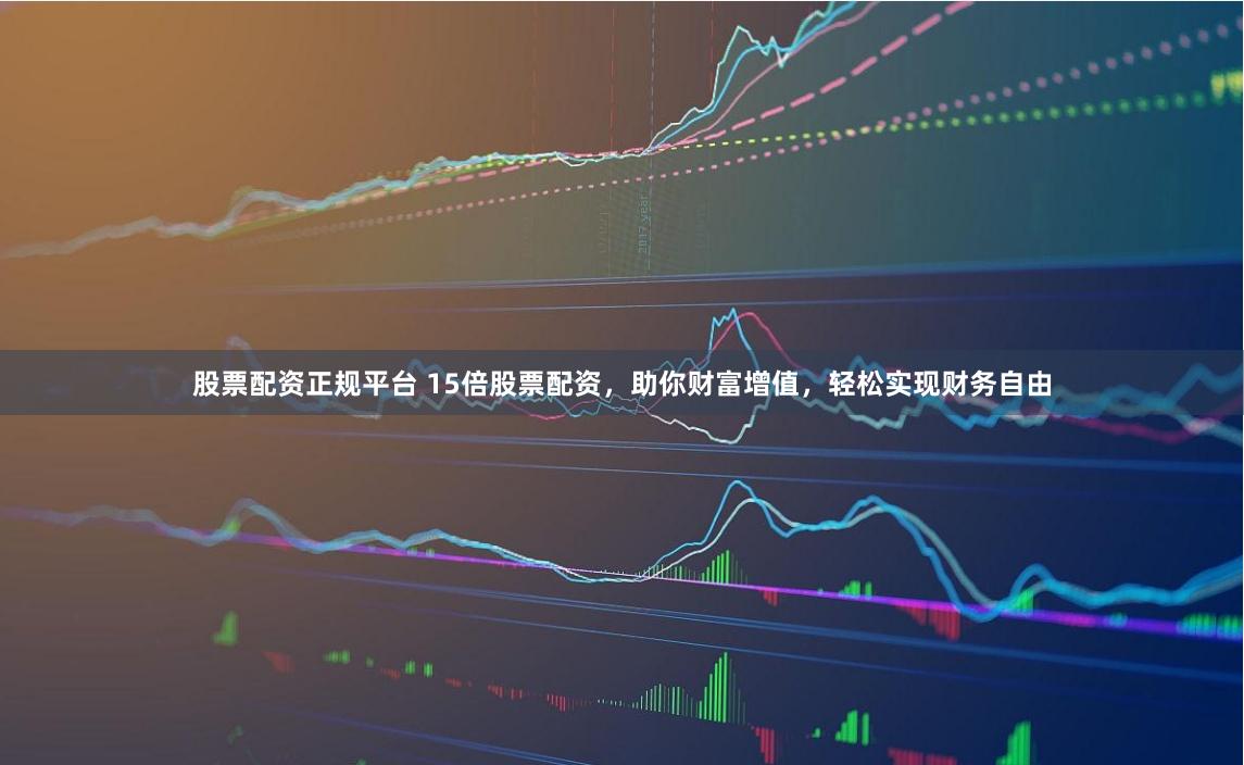 股票配资正规平台 15倍股票配资，助你财富增值，轻松实现财务自由