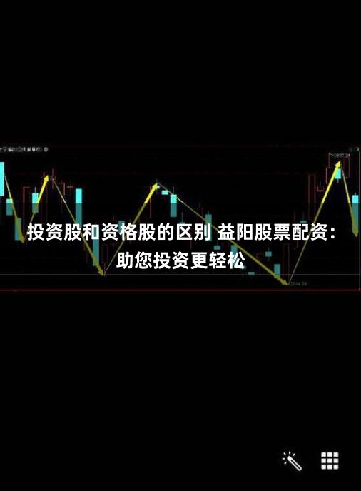 投资股和资格股的区别 益阳股票配资：助您投资更轻松