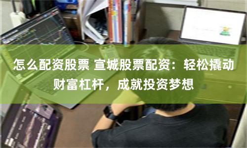 怎么配资股票 宣城股票配资：轻松撬动财富杠杆，成就投资梦想