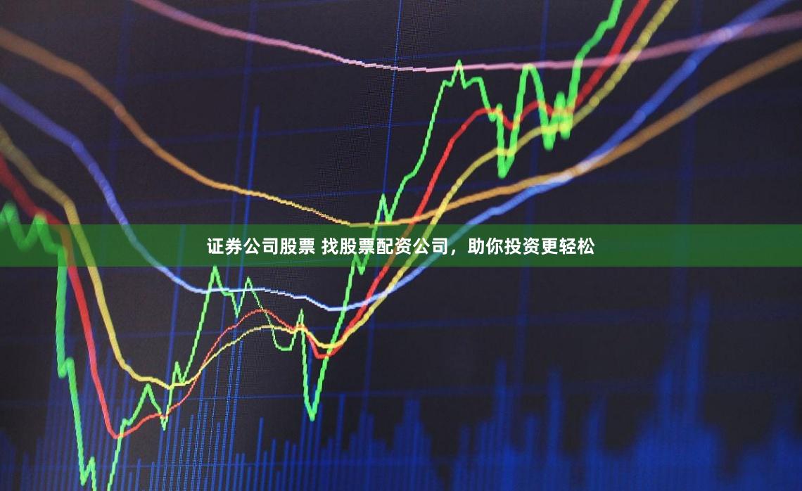 证券公司股票 找股票配资公司，助你投资更轻松