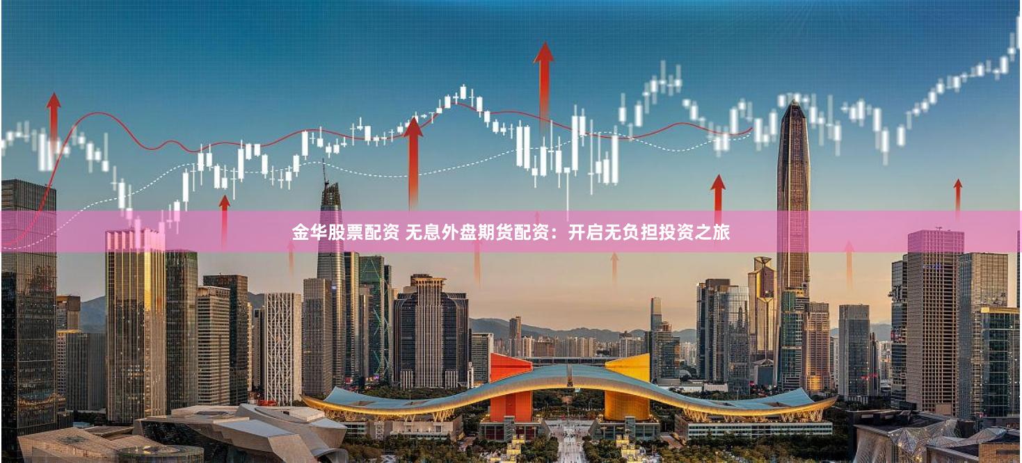 金华股票配资 无息外盘期货配资：开启无负担投资之旅