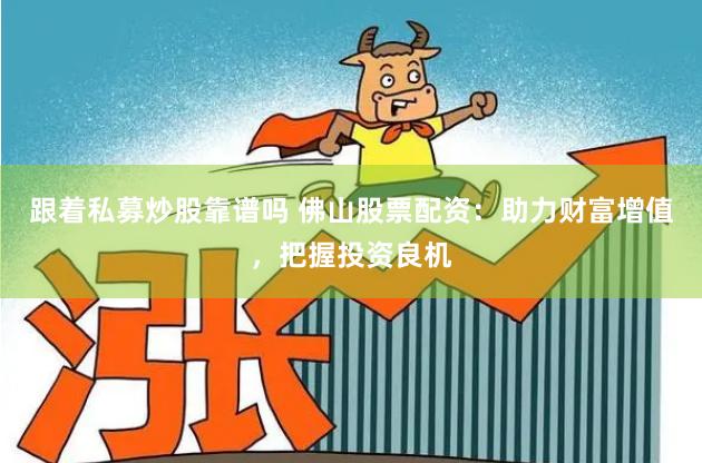 跟着私募炒股靠谱吗 佛山股票配资：助力财富增值，把握投资良机