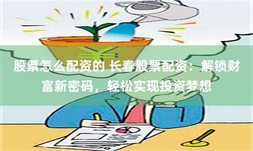 股票怎么配资的 长春股票配资：解锁财富新密码，轻松实现投资梦想