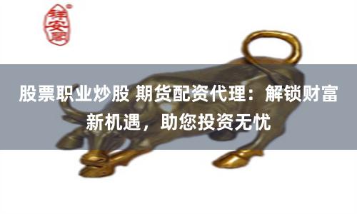 股票职业炒股 期货配资代理：解锁财富新机遇，助您投资无忧