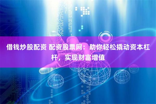 借钱炒股配资 配资股票网:助你轻松撬动资本杠杆,实现财富增值