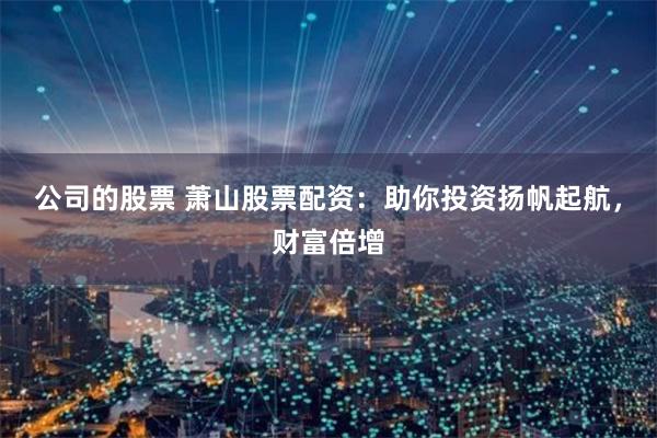 公司的股票 萧山股票配资：助你投资扬帆起航，财富倍增