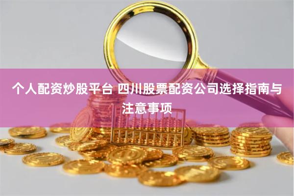 个人配资炒股平台 四川股票配资公司选择指南与注意事项