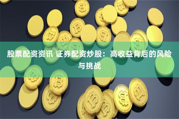 股票配资资讯 证券配资炒股：高收益背后的风险与挑战