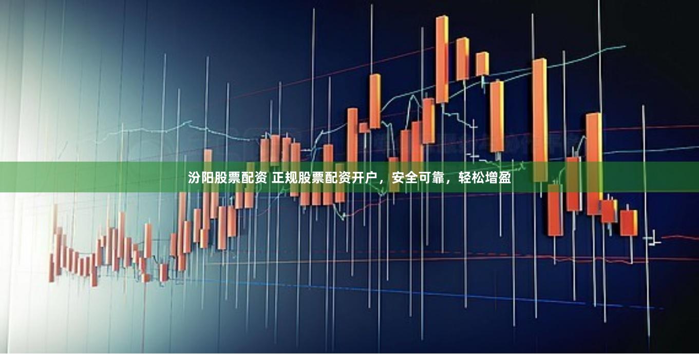 汾阳股票配资 正规股票配资开户，安全可靠，轻松增盈