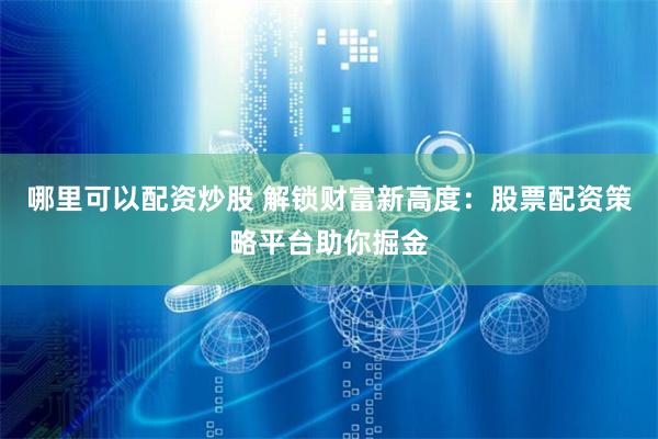 哪里可以配资炒股 解锁财富新高度：股票配资策略平台助你掘金