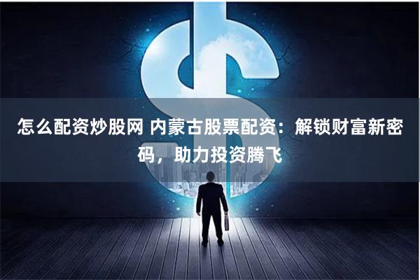 怎么配资炒股网 内蒙古股票配资：解锁财富新密码，助力投资腾飞