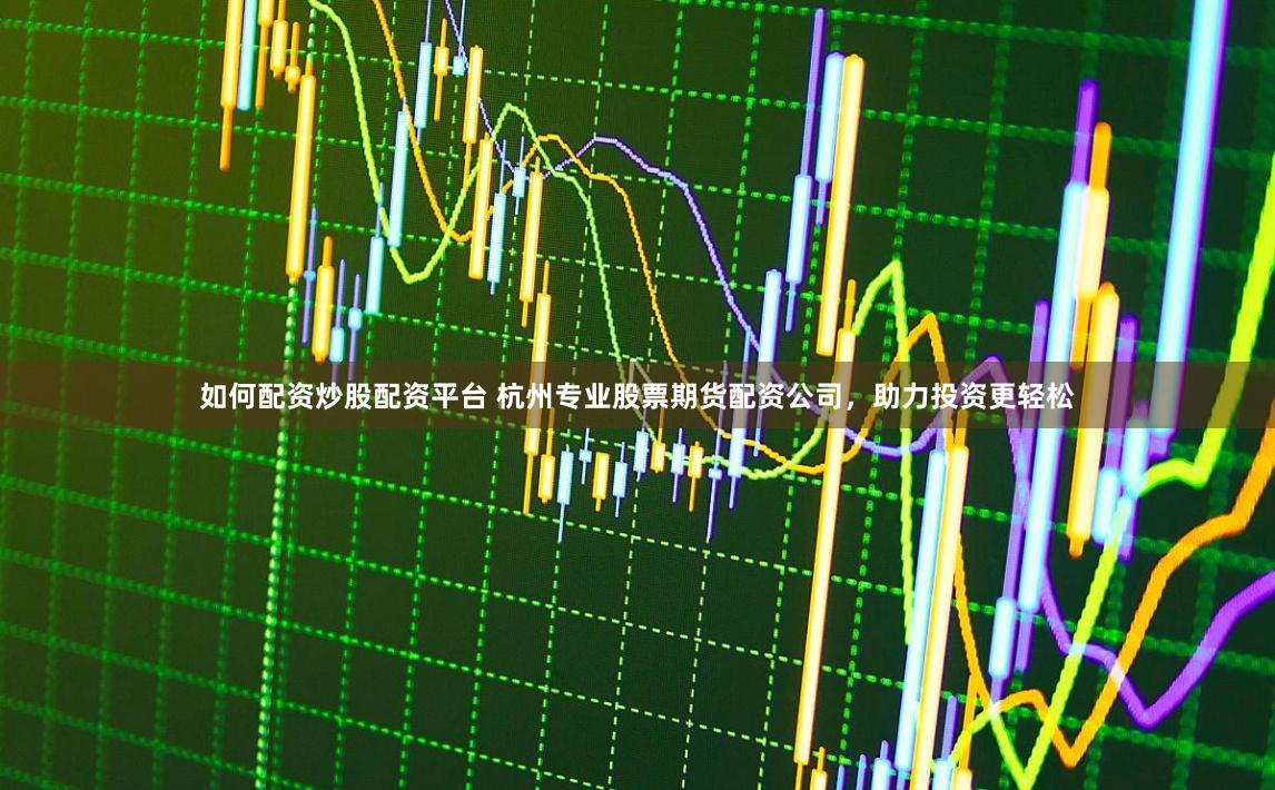 如何配资炒股配资平台 杭州专业股票期货配资公司，助力投资更轻松