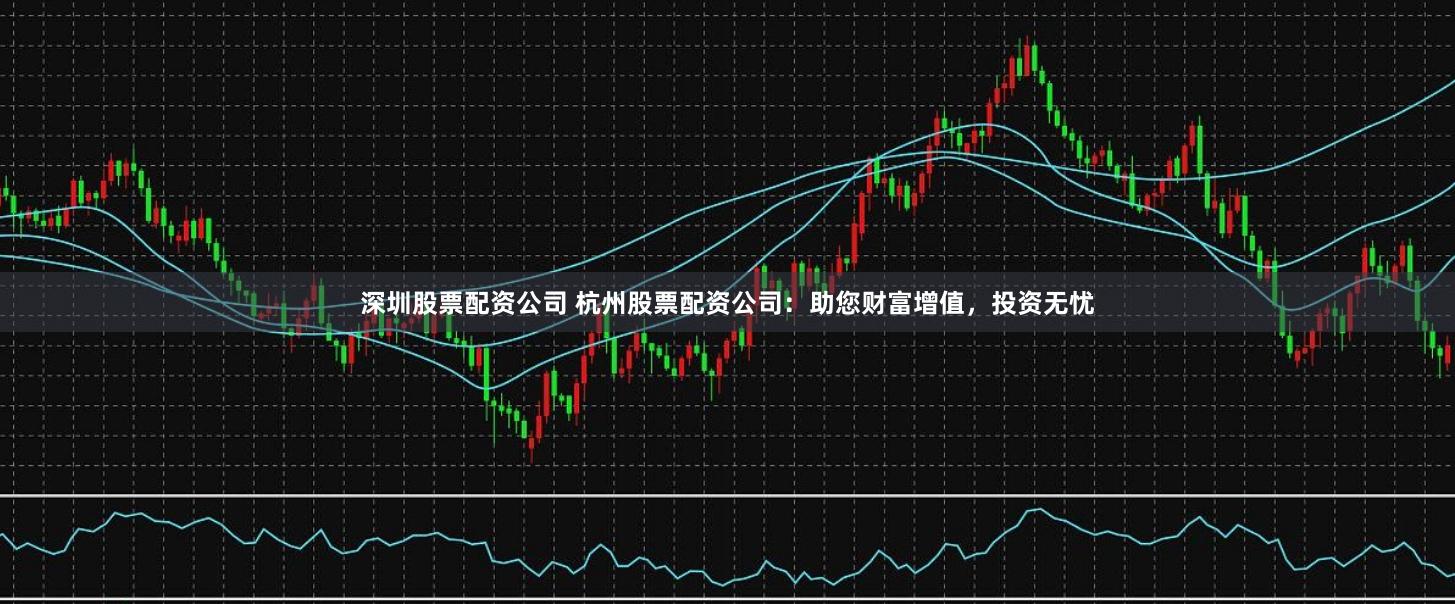 深圳股票配资公司 杭州股票配资公司：助您财富增值，投资无忧
