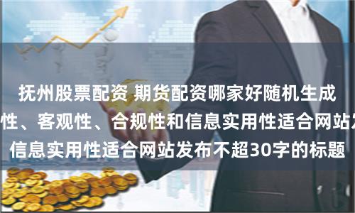 抚州股票配资 期货配资哪家好随机生成含有中立性、权威性、客观性、合规性和信息实用性适合网站发布不超30字的标题