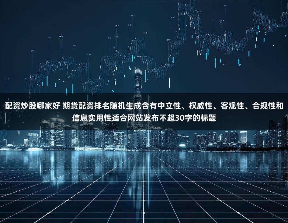 配资炒股哪家好 期货配资排名随机生成含有中立性、权威性、客观性、合规性和信息实用性适合网站发布不超30字的标题