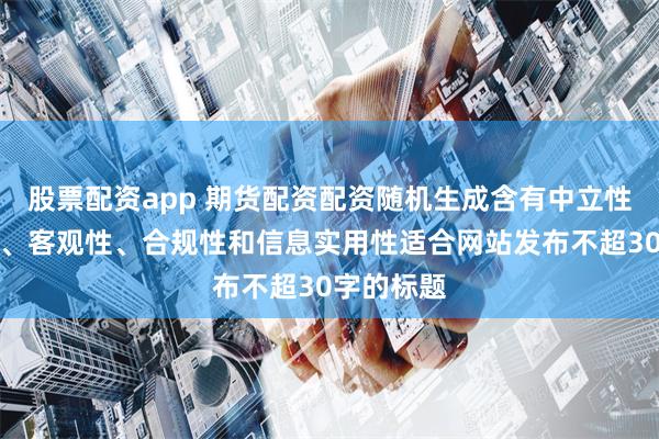 股票配资app 期货配资配资随机生成含有中立性、权威性、客观性、合规性和信息实用性适合网站发布不超30字的标题