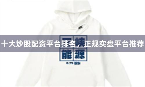 十大炒股配资平台排名，正规实盘平台推荐