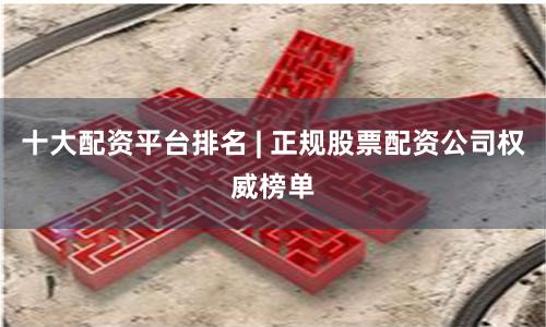 十大配资平台排名 | 正规股票配资公司权威榜单