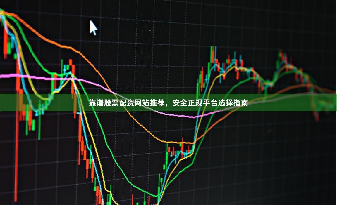 靠谱股票配资网站推荐，安全正规平台选择指南