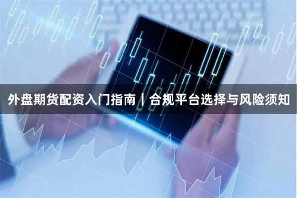 外盘期货配资入门指南｜合规平台选择与风险须知