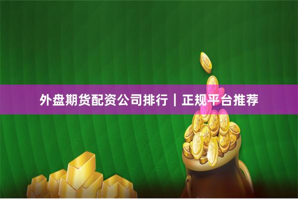 外盘期货配资公司排行｜正规平台推荐