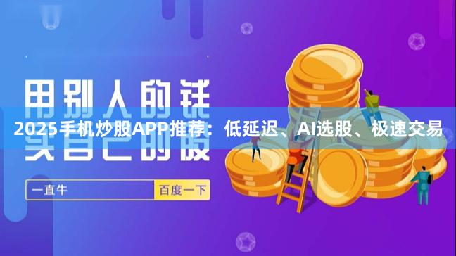2025手机炒股APP推荐：低延迟、AI选股、极速交易