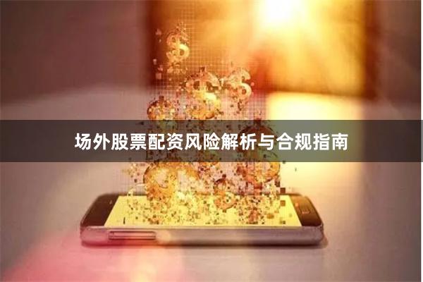 场外股票配资风险解析与合规指南