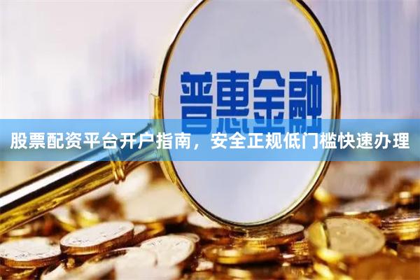 股票配资平台开户指南，安全正规低门槛快速办理