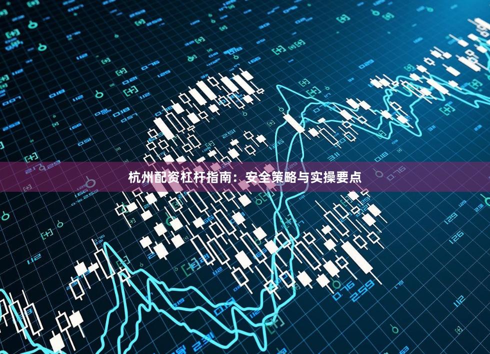 杭州配资杠杆指南：安全策略与实操要点