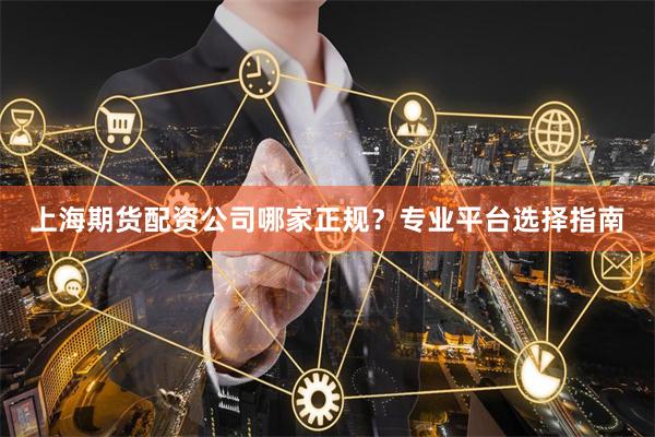 上海期货配资公司哪家正规？专业平台选择指南