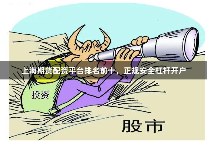 上海期货配资平台排名前十，正规安全杠杆开户