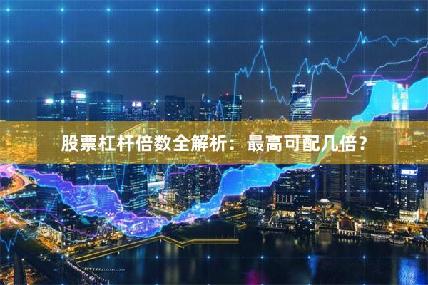 股票杠杆倍数全解析：最高可配几倍？