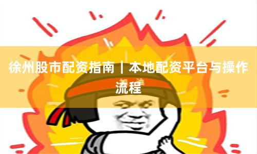 徐州股市配资指南｜本地配资平台与操作流程