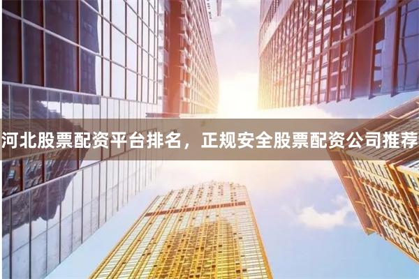 河北股票配资平台排名，正规安全股票配资公司推荐