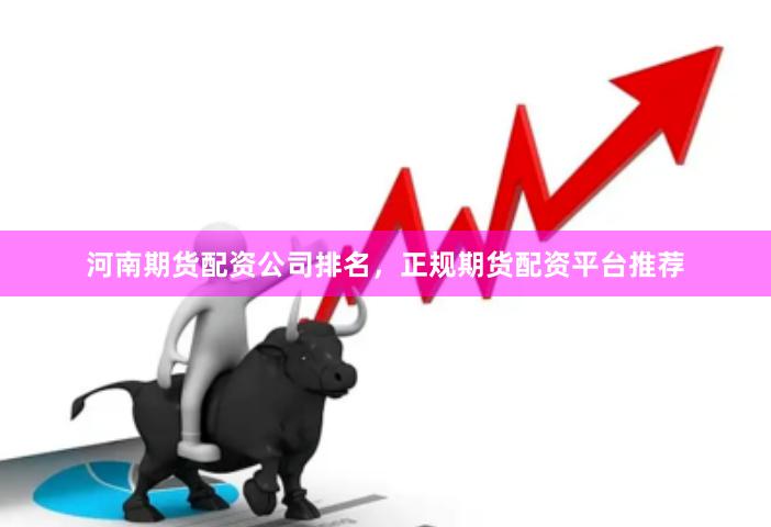 河南期货配资公司排名,正规期货配资平台推荐