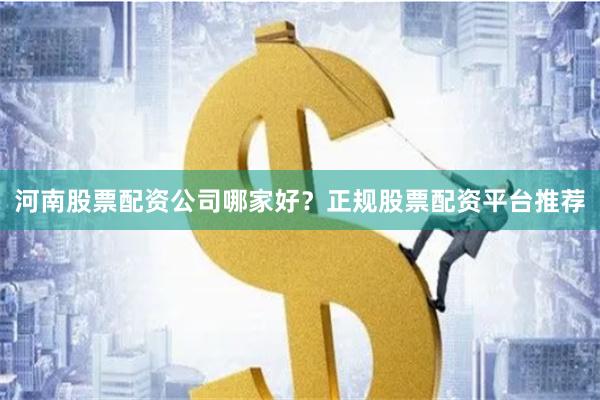 河南股票配资公司哪家好？正规股票配资平台推荐