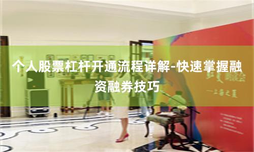 个人股票杠杆开通流程详解-快速掌握融资融券技巧