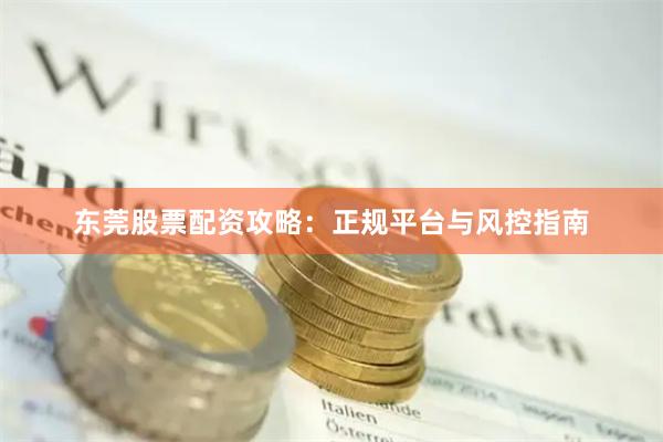 东莞股票配资攻略：正规平台与风控指南