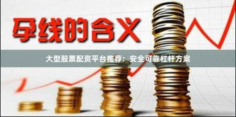 大型股票配资平台推荐:安全可靠杠杆方案