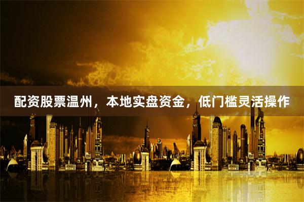配资股票温州，本地实盘资金，低门槛灵活操作
