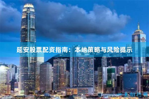 延安股票配资指南:本地策略与风险提示