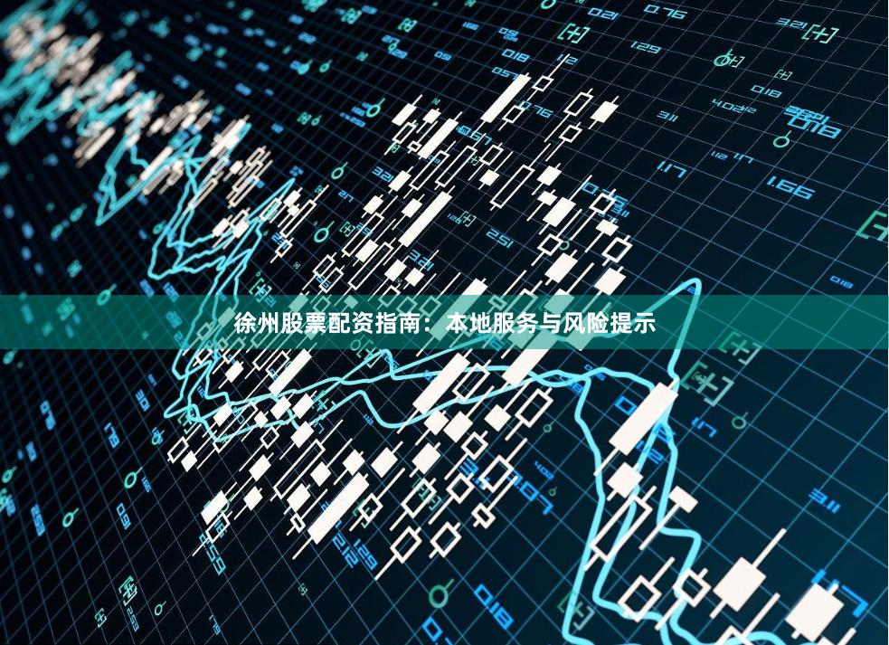 徐州股票配资指南：本地服务与风险提示