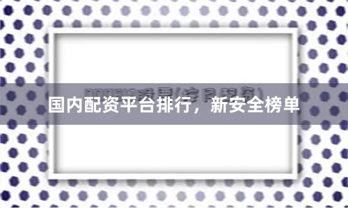 国内配资平台排行，新安全榜单