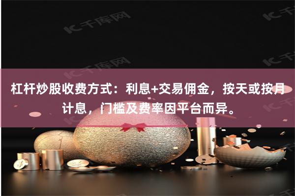 杠杆炒股收费方式：利息+交易佣金，按天或按月计息，门槛及费率因平台而异。