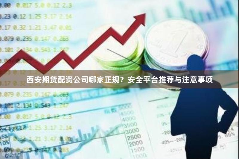 西安期货配资公司哪家正规？安全平台推荐与注意事项