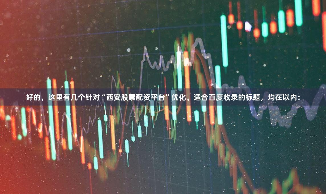 好的，这里有几个针对“西安股票配资平台”优化、适合百度收录的标题，均在以内：