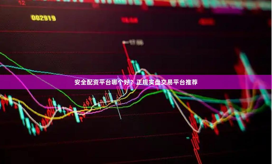 安全配资平台哪个好？正规实盘交易平台推荐