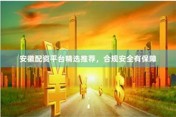 安徽配资平台精选推荐，合规安全有保障